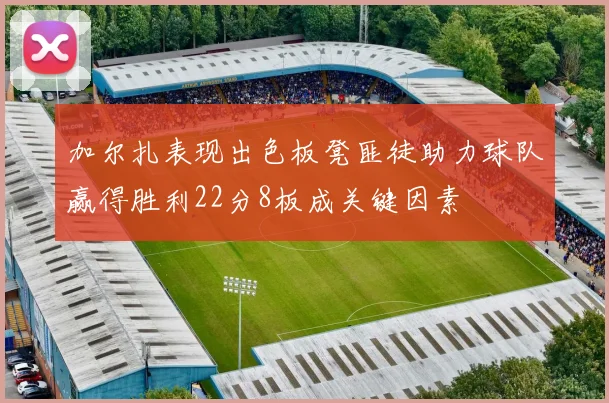 加尔扎表现出色板凳匪徒助力球队赢得胜利22分8板成关键因素