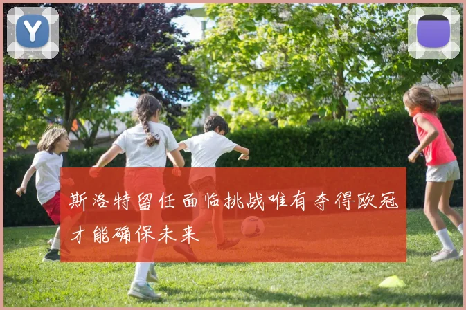 斯洛特留任面临挑战唯有夺得欧冠才能确保未来
