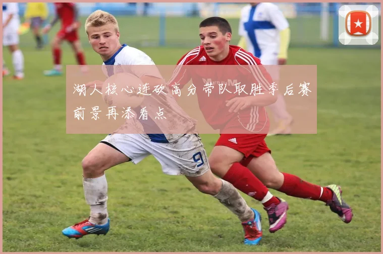 湖人核心连砍高分带队取胜季后赛前景再添看点