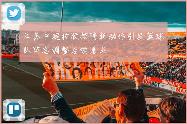 江苏中超控股招聘新动作引发篮球队阵容调整后续看点