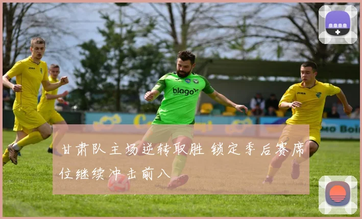 甘肃队主场逆转取胜 锁定季后赛席位继续冲击前八