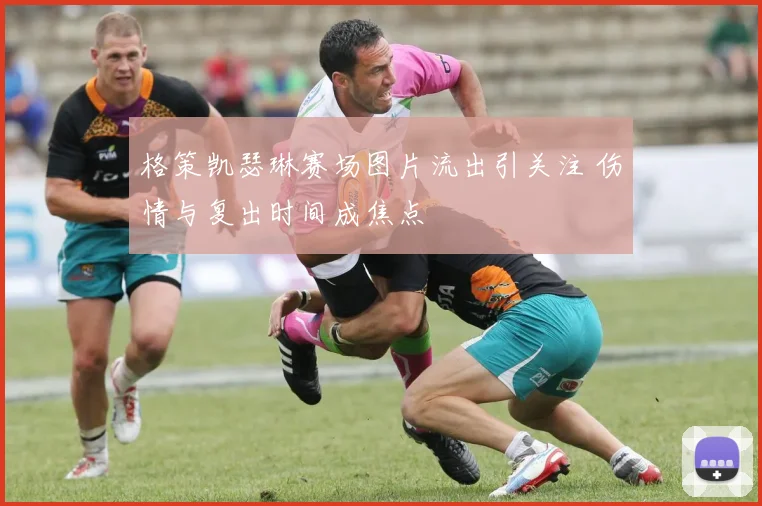 格策凯瑟琳赛场图片流出引关注 伤情与复出时间成焦点