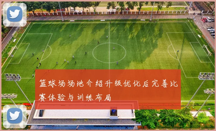 篮球场场地介绍升级优化后完善比赛体验与训练布局