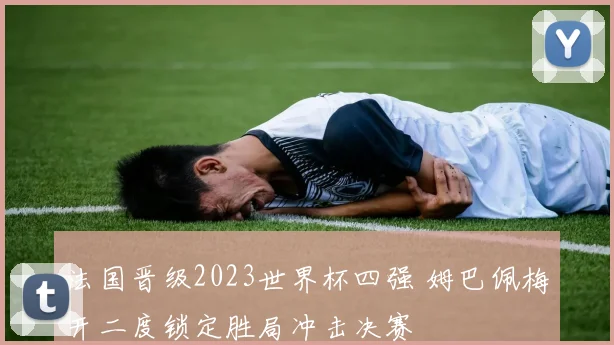 法国晋级2023世界杯四强 姆巴佩梅开二度锁定胜局冲击决赛