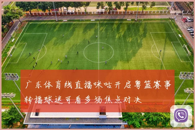 广东体育线直播咪咕开启粤篮赛事转播球迷可看多场焦点对决