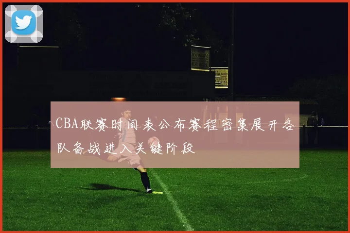 CBA联赛时间表公布赛程密集展开各队备战进入关键阶段