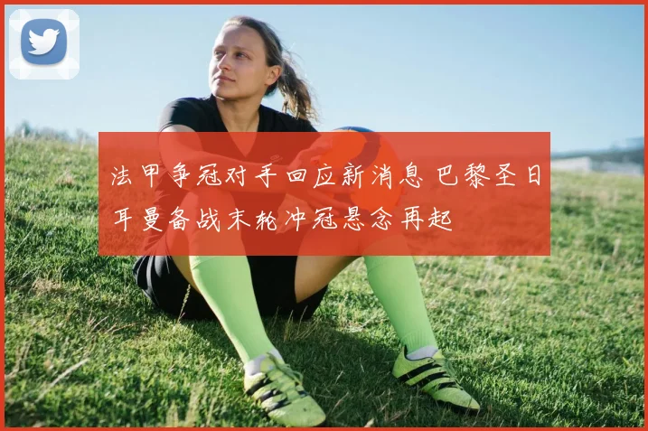 法甲争冠对手回应新消息 巴黎圣日耳曼备战末轮冲冠悬念再起