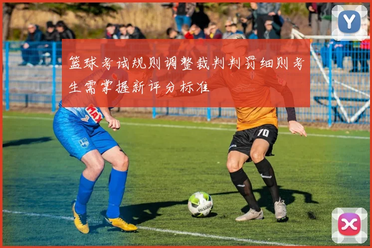 篮球考试规则调整裁判判罚细则考生需掌握新评分标准