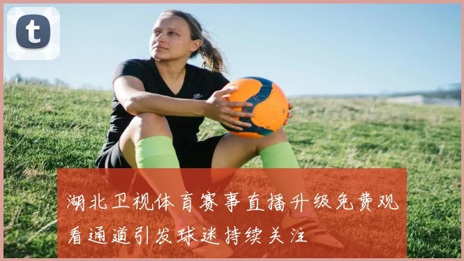 湖北卫视体育赛事直播升级免费观看通道引发球迷持续关注
