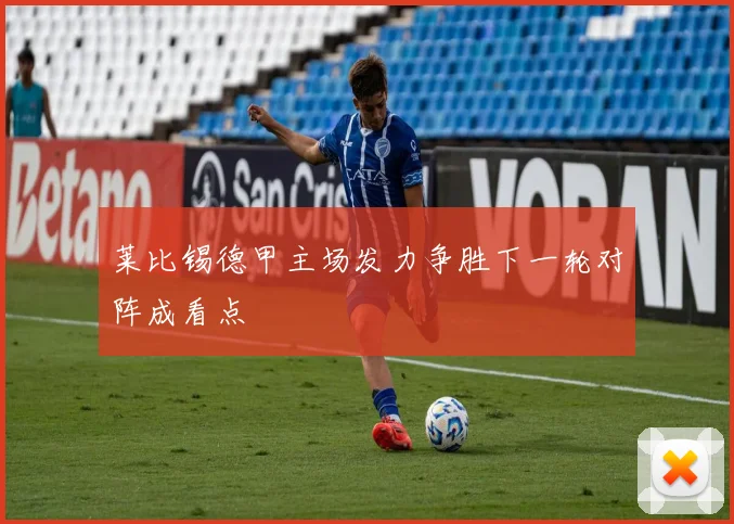 莱比锡德甲主场发力争胜下一轮对阵成看点