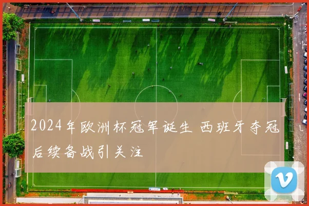 2024年欧洲杯冠军诞生 西班牙夺冠后续备战引关注