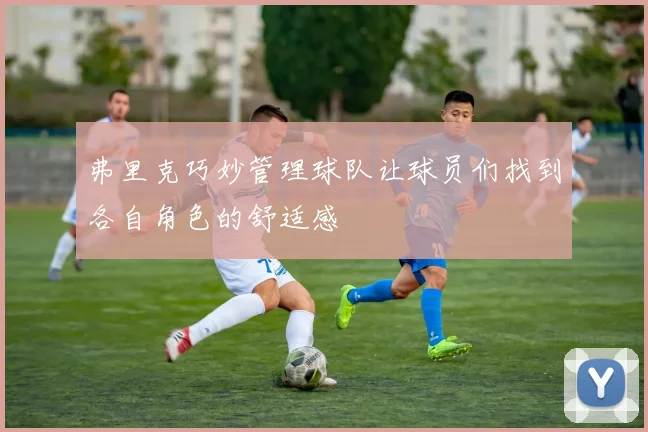 弗里克巧妙管理球队让球员们找到各自角色的舒适感