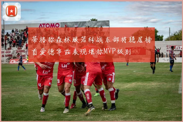 蒂格称森林狼若转战东部将稳居榜首爱德华兹表现堪称MVP级别