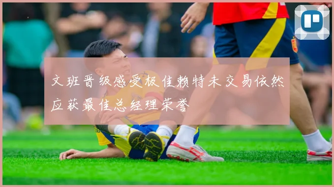 文班晋级感受极佳赖特未交易依然应获最佳总经理荣誉