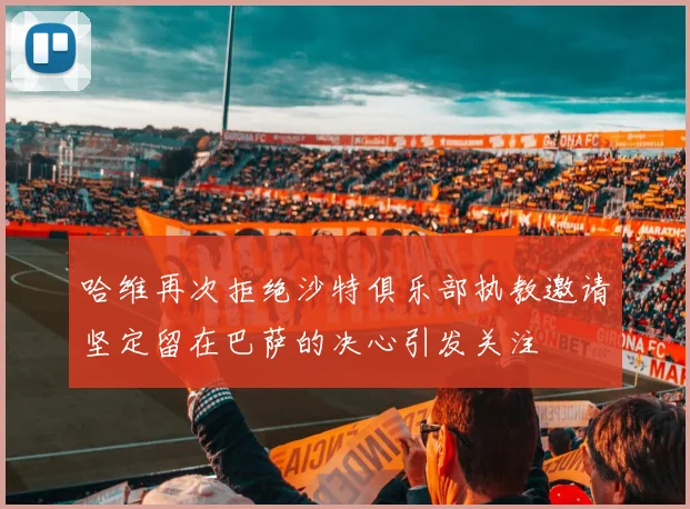 哈维再次拒绝沙特俱乐部执教邀请坚定留在巴萨的决心引发关注