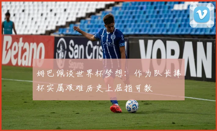 姆巴佩谈世界杯梦想：作为队长捧杯实属艰难历史上屈指可数