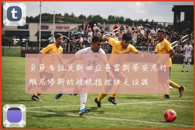 贡萨洛拉莫斯回应普雷斯蒂安尼对维尼修斯的歧视指控缺乏证据