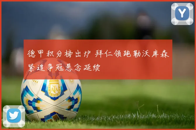 德甲积分榜出炉 拜仁领跑勒沃库森紧追争冠悬念延续