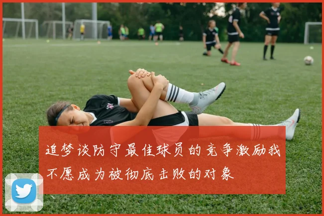 追梦谈防守最佳球员的竞争激励我不愿成为被彻底击败的对象