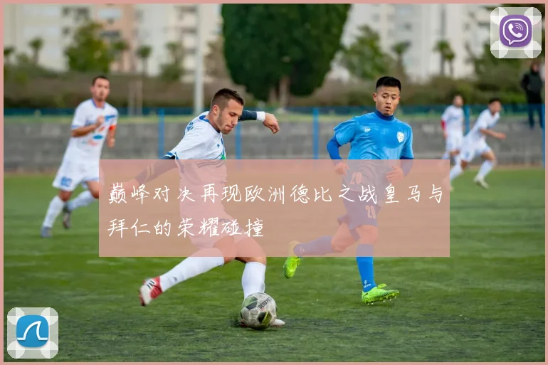 巅峰对决再现欧洲德比之战皇马与拜仁的荣耀碰撞