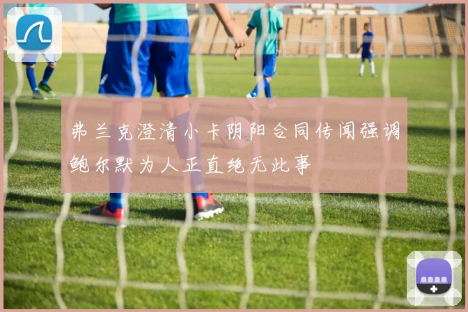 弗兰克澄清小卡阴阳合同传闻强调鲍尔默为人正直绝无此事