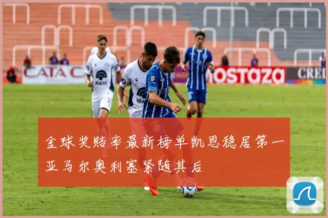 金球奖赔率最新榜单凯恩稳居第一亚马尔奥利塞紧随其后