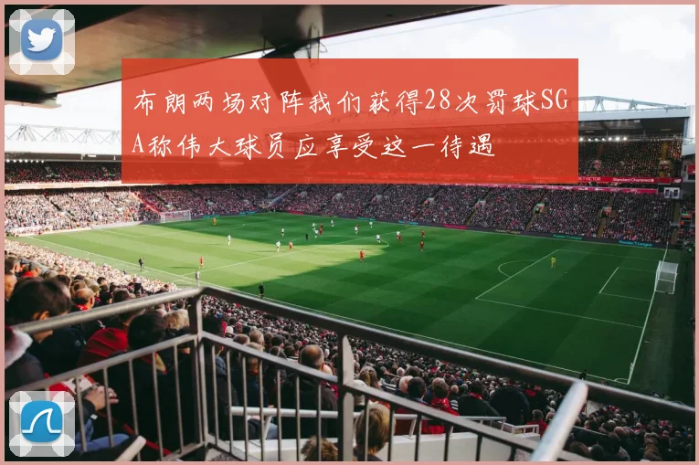 布朗两场对阵我们获得28次罚球SGA称伟大球员应享受这一待遇
