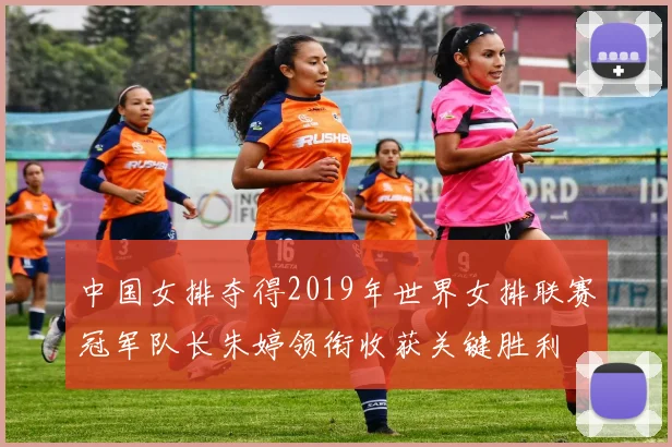 中国女排夺得2019年世界女排联赛冠军队长朱婷领衔收获关键胜利