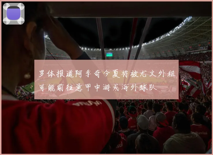 罗体报道阿季奇今夏将被尤文外租可能前往意甲中游或海外球队