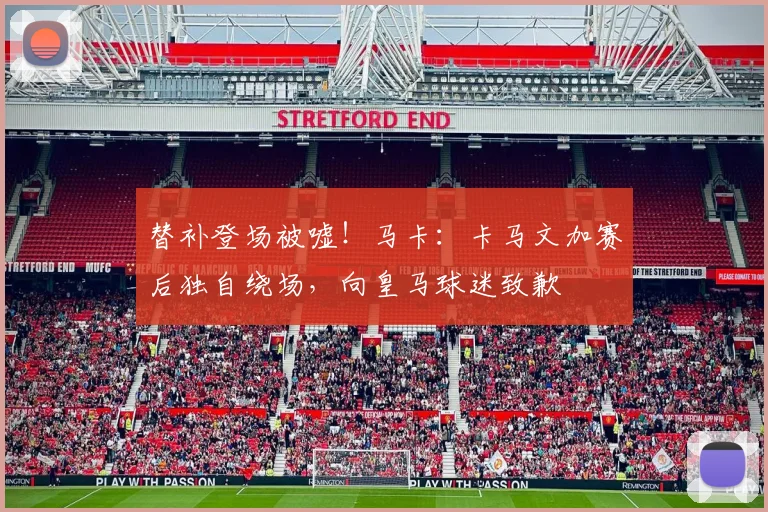 替补登场被嘘！马卡：卡马文加赛后独自绕场，向皇马球迷致歉