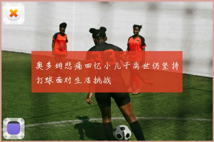奥多姆悲痛回忆小儿子离世仍坚持打球面对生活挑战