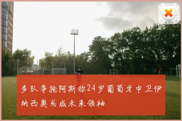 多队争抢阿斯称24岁葡萄牙中卫伊纳西奥或成未来领袖