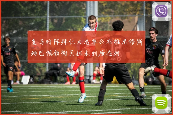 皇马对阵拜仁大名单公布维尼修斯姆巴佩领衔贝林米利唐在列