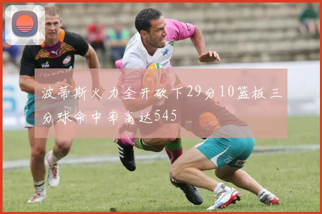 波蒂斯火力全开砍下29分10篮板三分球命中率高达545