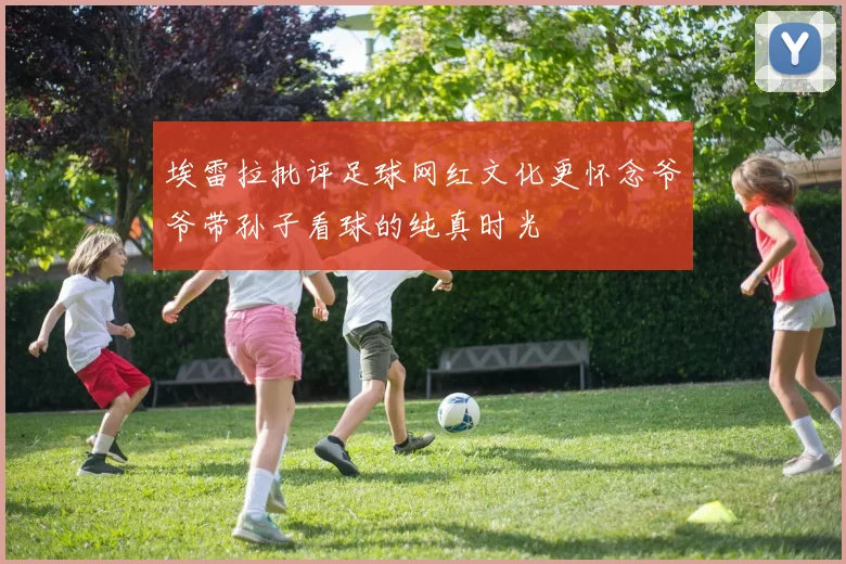埃雷拉批评足球网红文化更怀念爷爷带孙子看球的纯真时光