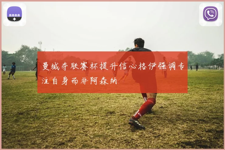 曼城夺联赛杯提升信心格伊强调专注自身而非阿森纳