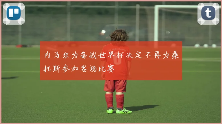 内马尔为备战世界杯决定不再为桑托斯参加客场比赛