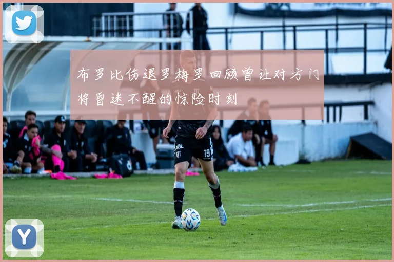 布罗比伤退罗梅罗回顾曾让对方门将昏迷不醒的惊险时刻