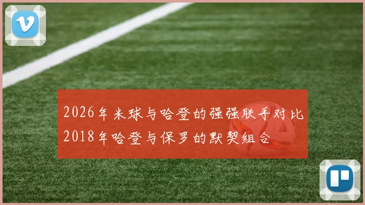 2026年米球与哈登的强强联手对比2018年哈登与保罗的默契组合