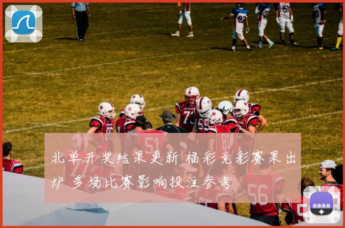 北单开奖结果更新 福彩竞彩赛果出炉 多场比赛影响投注参考