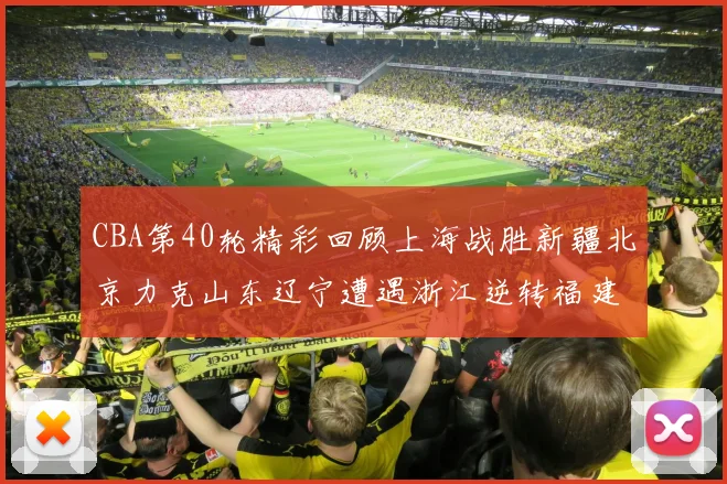 CBA第40轮精彩回顾上海战胜新疆北京力克山东辽宁遭遇浙江逆转福建逆袭广东