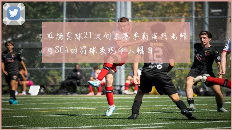 单场罚球21次创本赛季新高约老师与SGA的罚球表现令人瞩目