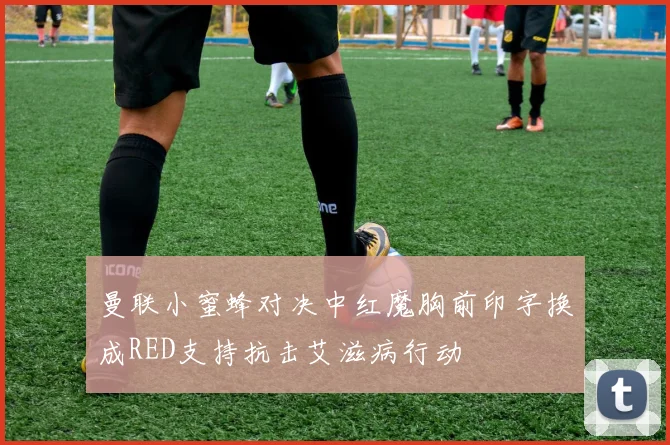 曼联小蜜蜂对决中红魔胸前印字换成RED支持抗击艾滋病行动