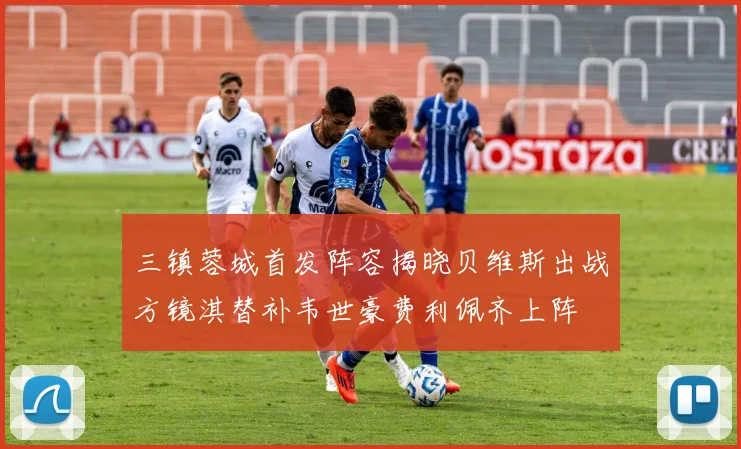 三镇蓉城首发阵容揭晓贝维斯出战方镜淇替补韦世豪费利佩齐上阵