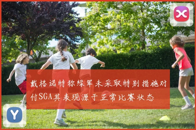 戴格诺特称绿军未采取特别措施对付SGA其表现源于正常比赛状态