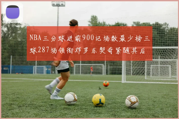NBA三分球进前900记场数最少榜三球287场领衔邓罗东契奇紧随其后