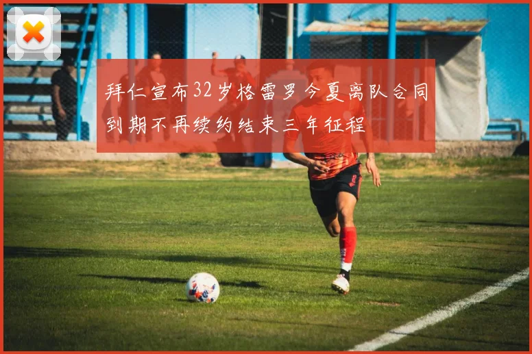 拜仁宣布32岁格雷罗今夏离队合同到期不再续约结束三年征程