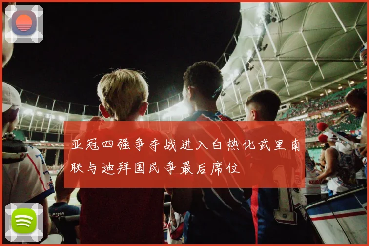 亚冠四强争夺战进入白热化武里南联与迪拜国民争最后席位