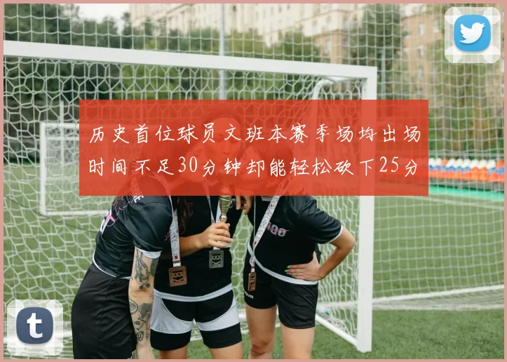 历史首位球员文班本赛季场均出场时间不足30分钟却能轻松砍下25分10篮板